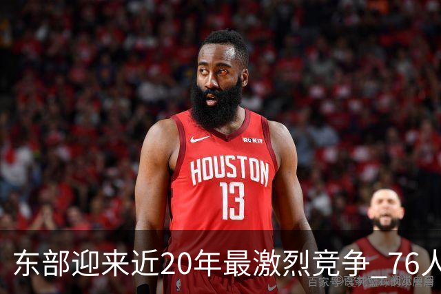 东部迎来近20年最激烈竞争 76人成为争冠大热但仍有多项致命隐患