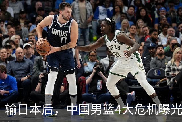 输日本后，中国男篮4大危机曝光，防守崩了，郭士强遭遇考验